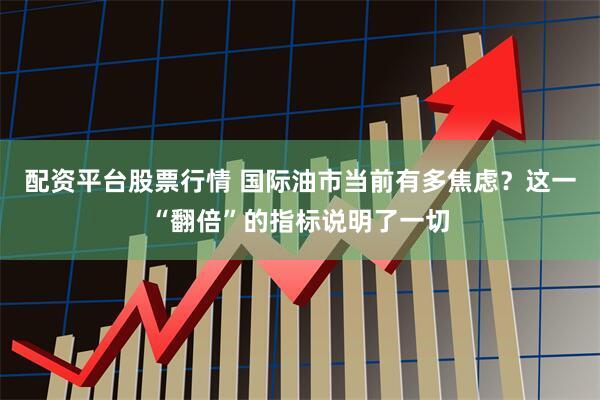 配资平台股票行情 国际油市当前有多焦虑？这一“翻倍”的指标说明了一切