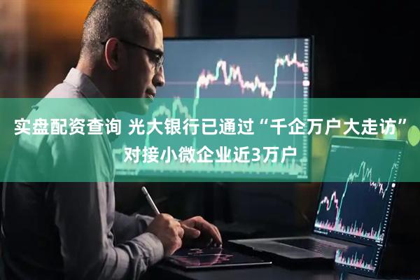 实盘配资查询 光大银行已通过“千企万户大走访”对接小微企业近3万户