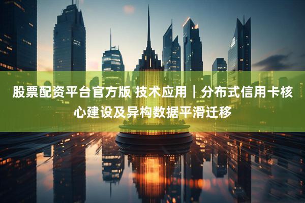 股票配资平台官方版 技术应用｜分布式信用卡核心建设及异构数据平滑迁移