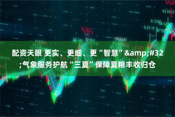 配资天眼 更实、更细、更“智慧”&#32;气象服务护航“三夏”保障夏粮丰收归仓