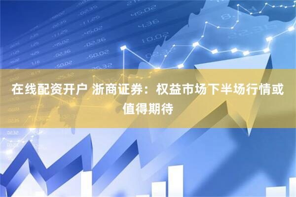 在线配资开户 浙商证券：权益市场下半场行情或值得期待
