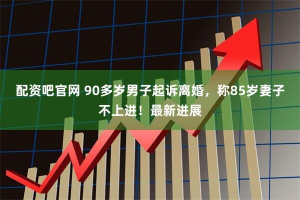 配资吧官网 90多岁男子起诉离婚，称85岁妻子不上进！最新进展