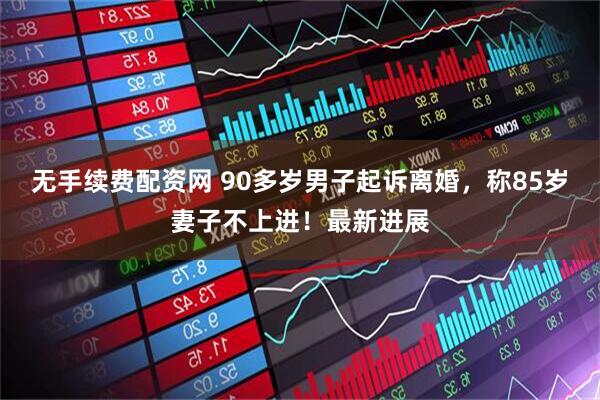无手续费配资网 90多岁男子起诉离婚，称85岁妻子不上进！最新进展