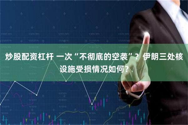 炒股配资杠杆 一次“不彻底的空袭”？伊朗三处核设施受损情况如何？