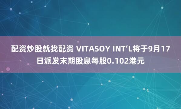 配资炒股就找配资 VITASOY INT‘L将于9月17日派发末期股息每股0.102港元
