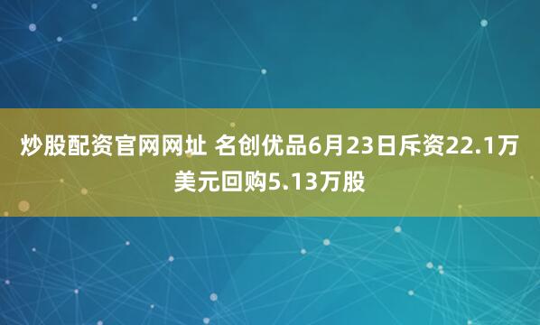 炒股配资官网网址 名创优品6月23日斥资22.1万美元回购5.13万股