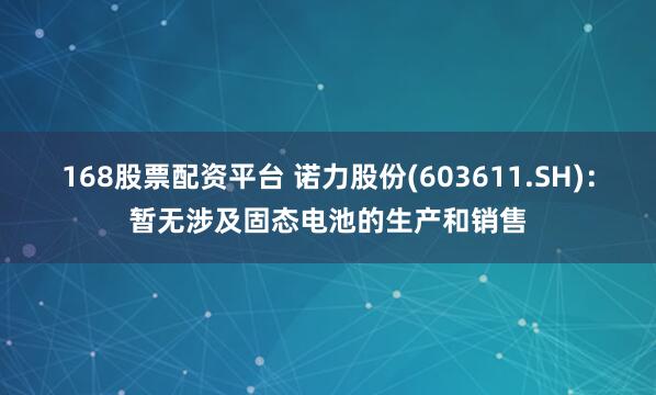 168股票配资平台 诺力股份(603611.SH)：暂无涉及固态电池的生产和销售