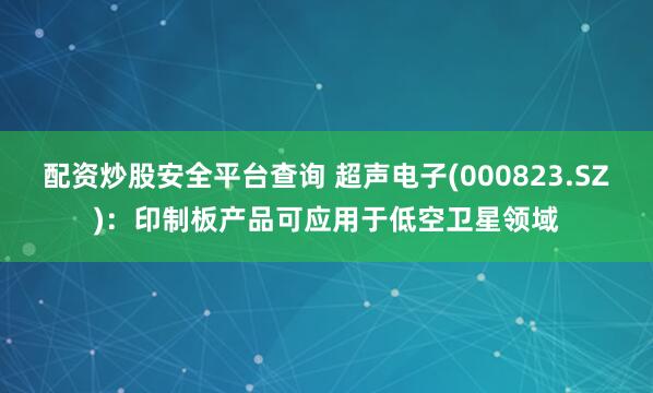 配资炒股安全平台查询 超声电子(000823.SZ)：印制板产品可应用于低空卫星领域