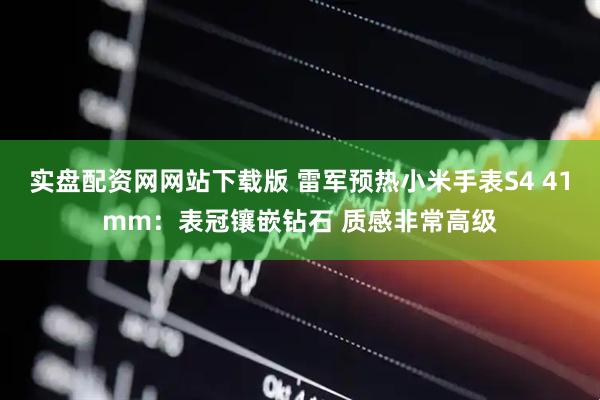 实盘配资网网站下载版 雷军预热小米手表S4 41mm：表冠镶嵌钻石 质感非常高级