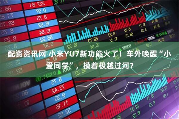 配资资讯网 小米YU7新功能火了！车外唤醒“小爱同学”，摸着极越过河？