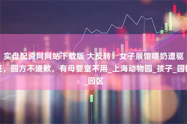 实盘配资网网站下载版 大反转！女子展馆喂奶遭驱赶，园方不道歉，有母婴室不用_上海动物园_孩子_园区
