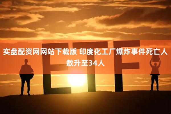 实盘配资网网站下载版 印度化工厂爆炸事件死亡人数升至34人