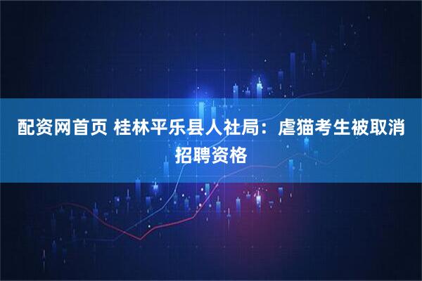 配资网首页 桂林平乐县人社局：虐猫考生被取消招聘资格
