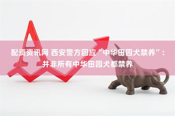 配资资讯网 西安警方回应“中华田园犬禁养”：并非所有中华田园犬都禁养