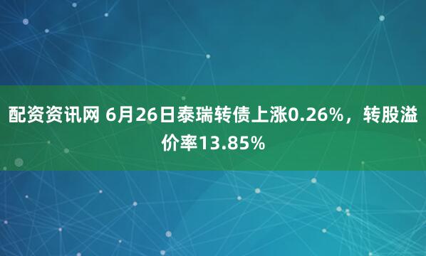 配资资讯网 6月26日泰瑞转债上涨0.26%，转股溢价率13.85%