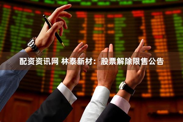 配资资讯网 林泰新材：股票解除限售公告