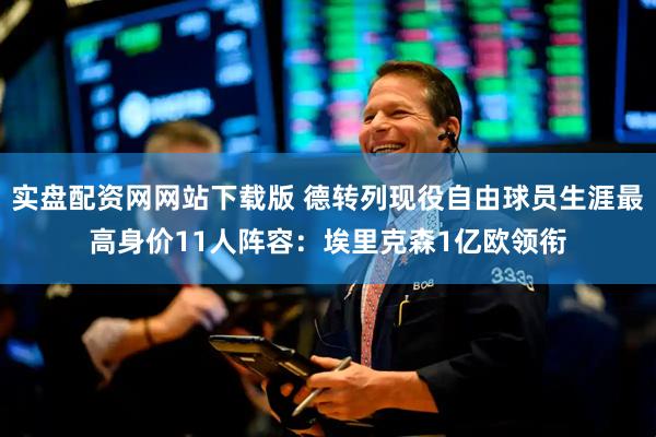 实盘配资网网站下载版 德转列现役自由球员生涯最高身价11人阵容：埃里克森1亿欧领衔
