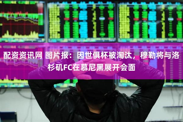 配资资讯网 图片报：因世俱杯被淘汰，穆勒将与洛杉矶FC在慕尼黑展开会面