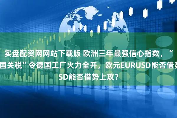 实盘配资网网站下载版 欧洲三年最强信心指数，“抢跑美国关税”令德国工厂火力全开，欧元EURUSD能否借势上攻？