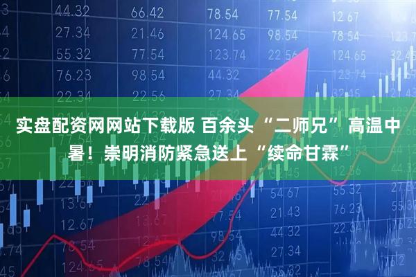 实盘配资网网站下载版 百余头 “二师兄” 高温中暑！崇明消防紧急送上 “续命甘霖”