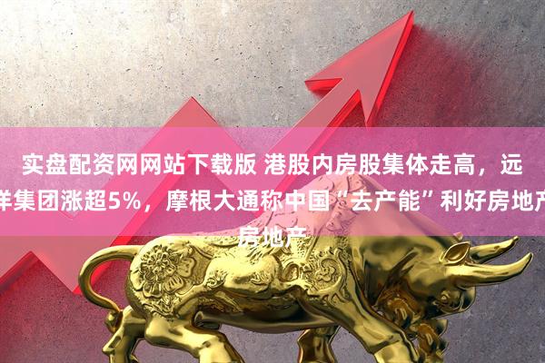实盘配资网网站下载版 港股内房股集体走高，远洋集团涨超5%，摩根大通称中国“去产能”利好房地产