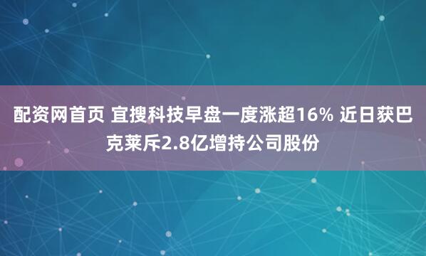 配资网首页 宜搜科技早盘一度涨超16% 近日获巴克莱斥2.8亿增持公司股份