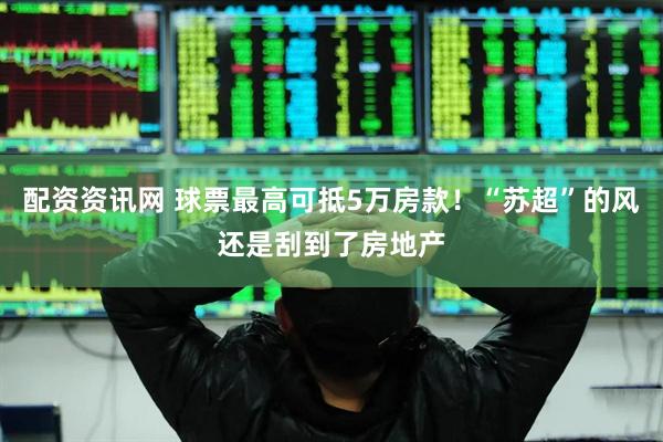 配资资讯网 球票最高可抵5万房款！“苏超”的风还是刮到了房地产