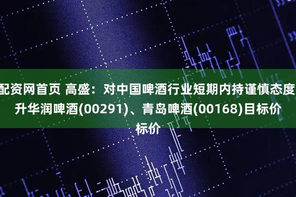 配资网首页 高盛：对中国啤酒行业短期内持谨慎态度 升华润啤酒(00291)、青岛啤酒(00168)目标价