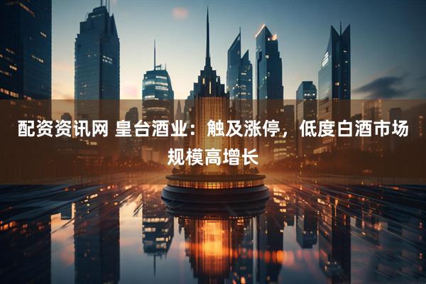 配资资讯网 皇台酒业：触及涨停，低度白酒市场规模高增长