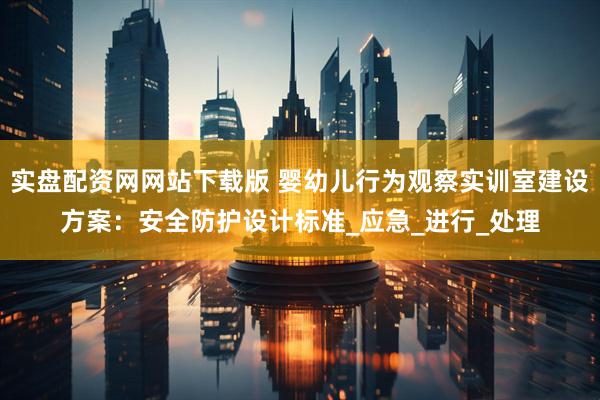 实盘配资网网站下载版 婴幼儿行为观察实训室建设方案：安全防护设计标准_应急_进行_处理