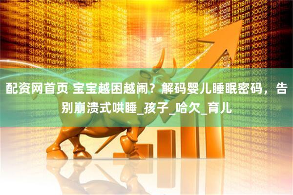 配资网首页 宝宝越困越闹？解码婴儿睡眠密码，告别崩溃式哄睡_孩子_哈欠_育儿