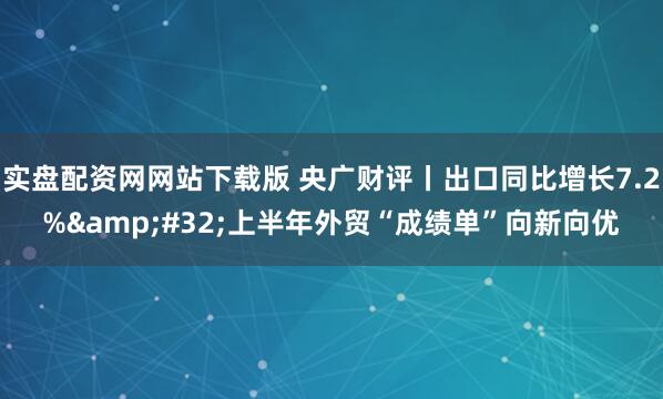 实盘配资网网站下载版 央广财评丨出口同比增长7.2%&#32;上半年外贸“成绩单”向新向优