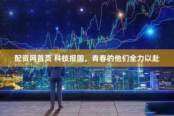 配资网首页 科技报国，青春的他们全力以赴