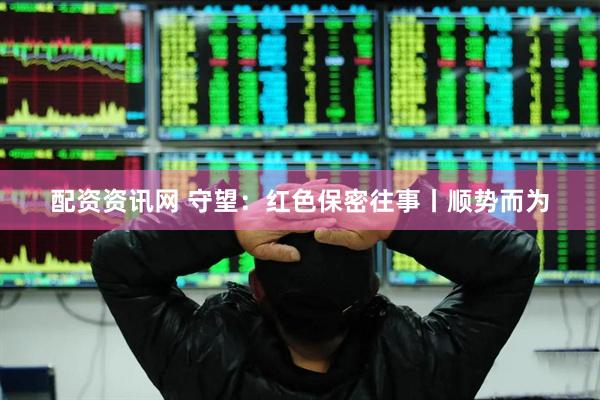 配资资讯网 守望：红色保密往事丨顺势而为