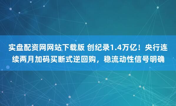 实盘配资网网站下载版 创纪录1.4万亿！央行连续两月加码买断式逆回购，稳流动性信号明确