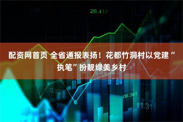 配资网首页 全省通报表扬！花都竹洞村以党建“执笔”扮靓绿美乡村