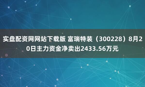 实盘配资网网站下载版 富瑞特装(300228)8月20日主力资金净卖出2433.56万元