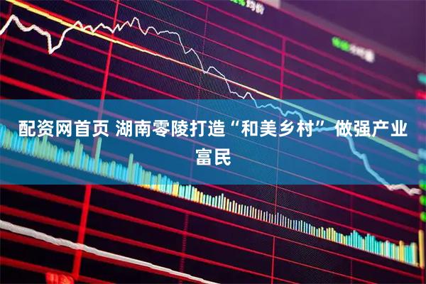 配资网首页 湖南零陵打造“和美乡村” 做强产业富民