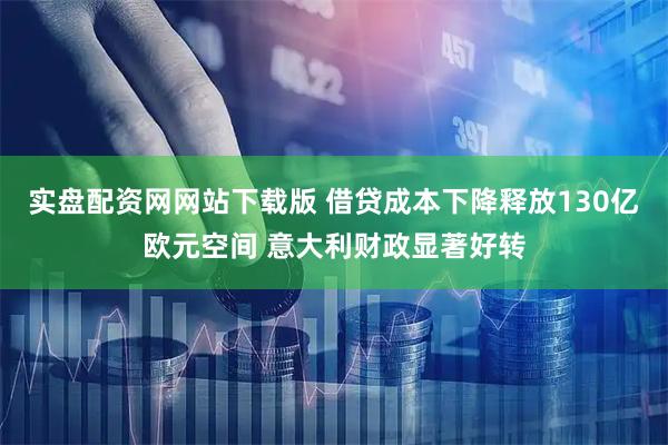 实盘配资网网站下载版 借贷成本下降释放130亿欧元空间 意大利财政显著好转