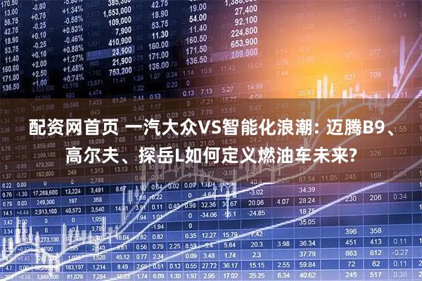 配资网首页 一汽大众VS智能化浪潮: 迈腾B9、高尔夫、探岳L如何定义燃油车未来?