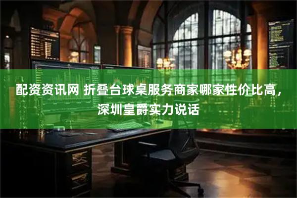 配资资讯网 折叠台球桌服务商家哪家性价比高，深圳皇爵实力说话
