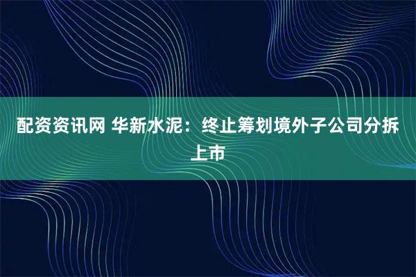配资资讯网 华新水泥：终止筹划境外子公司分拆上市