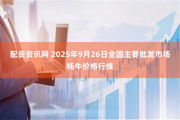 配资资讯网 2025年9月26日全国主要批发市场牦牛价格行情