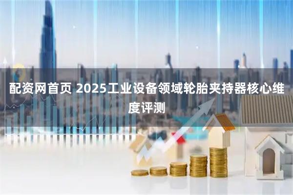 配资网首页 2025工业设备领域轮胎夹持器核心维度评测