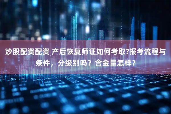 炒股配资配资 产后恢复师证如何考取?报考流程与条件，分级别吗？含金量怎样？