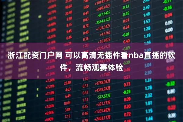 浙江配资门户网 可以高清无插件看nba直播的软件，流畅观赛体验