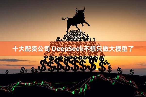 十大配资公司 DeepSeek不想只做大模型了