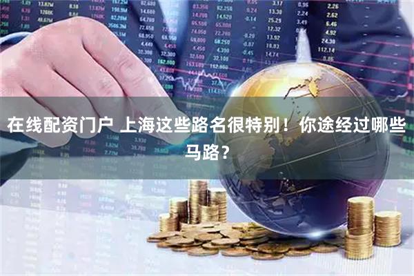 在线配资门户 上海这些路名很特别！你途经过哪些马路？