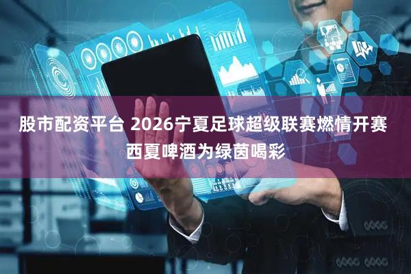 股市配资平台 2026宁夏足球超级联赛燃情开赛 西夏啤酒为绿茵喝彩